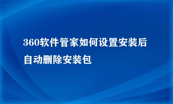 360软件管家如何设置安装后自动删除安装包