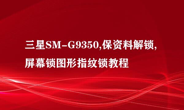三星SM-G9350,保资料解锁,屏幕锁图形指纹锁教程
