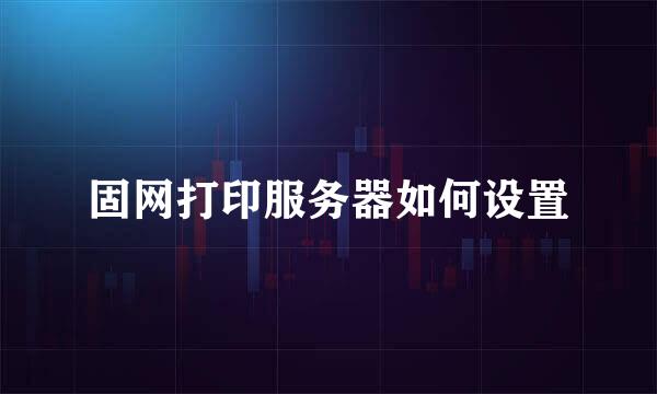 固网打印服务器如何设置