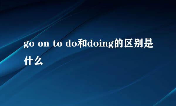 go on to do和doing的区别是什么