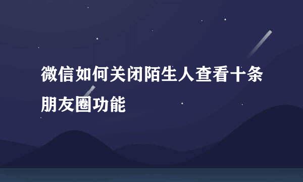 微信如何关闭陌生人查看十条朋友圈功能