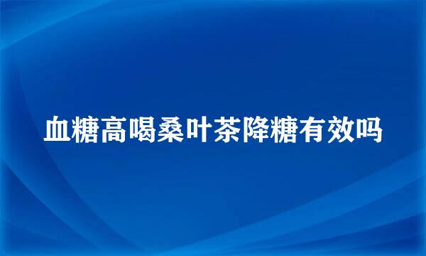 血糖高喝桑叶茶降糖有效吗
