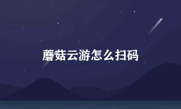 蘑菇云游怎么扫码