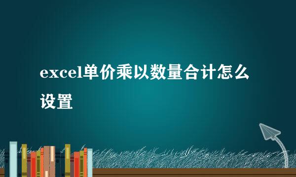 excel单价乘以数量合计怎么设置