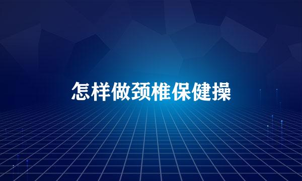 怎样做颈椎保健操