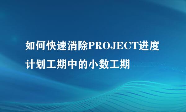 如何快速消除PROJECT进度计划工期中的小数工期