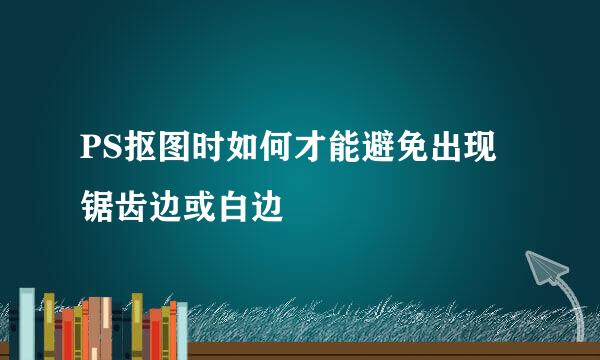 PS抠图时如何才能避免出现锯齿边或白边