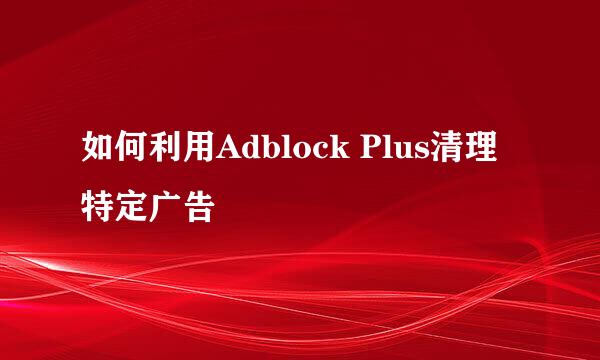 如何利用Adblock Plus清理特定广告