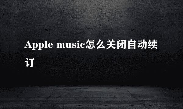 Apple music怎么关闭自动续订