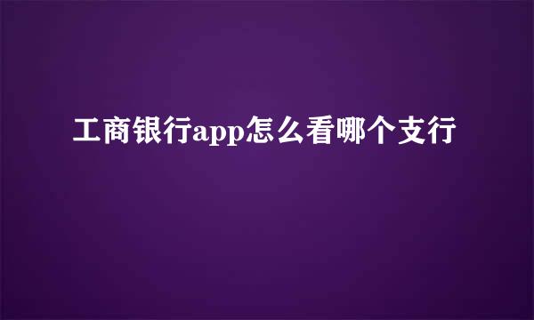 工商银行app怎么看哪个支行