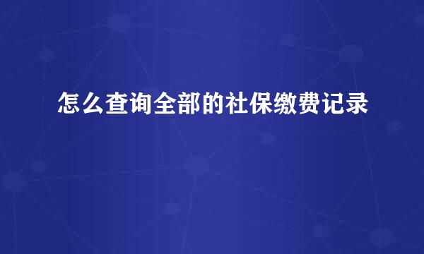 怎么查询全部的社保缴费记录