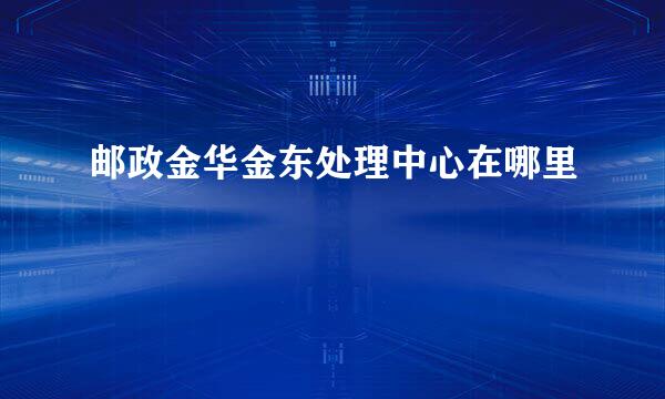 邮政金华金东处理中心在哪里