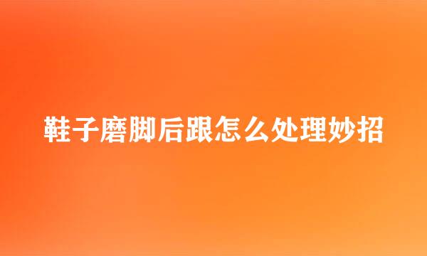 鞋子磨脚后跟怎么处理妙招