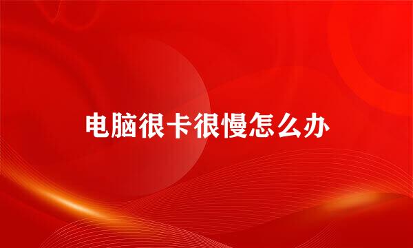 电脑很卡很慢怎么办