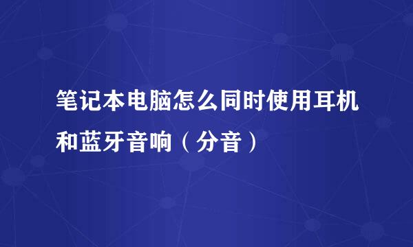笔记本电脑怎么同时使用耳机和蓝牙音响（分音）