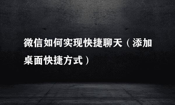 微信如何实现快捷聊天（添加桌面快捷方式）