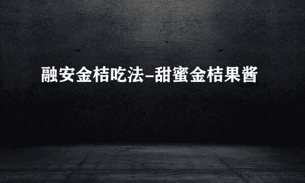 融安金桔吃法-甜蜜金桔果酱