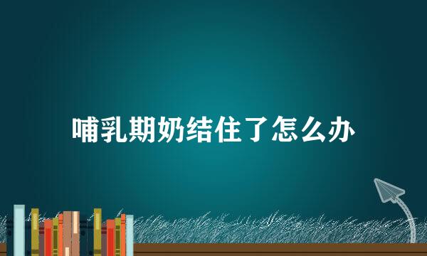 哺乳期奶结住了怎么办
