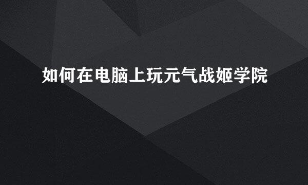如何在电脑上玩元气战姬学院