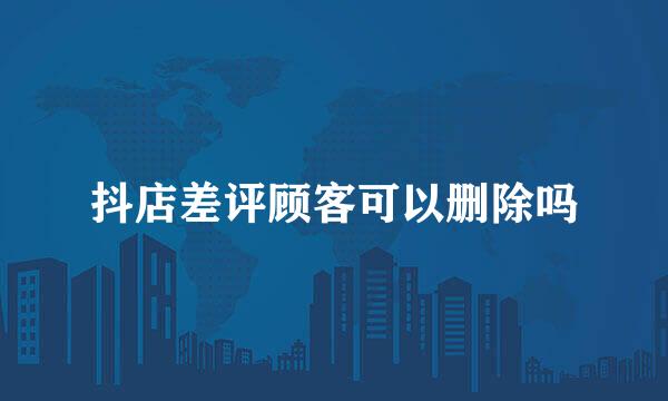 抖店差评顾客可以删除吗