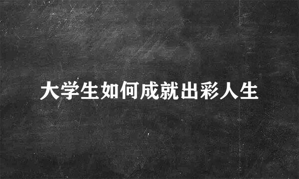 大学生如何成就出彩人生