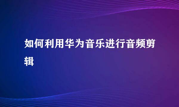 如何利用华为音乐进行音频剪辑