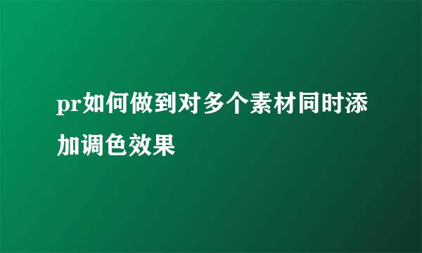 pr如何做到对多个素材同时添加调色效果