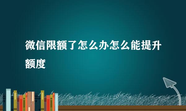 微信限额了怎么办怎么能提升额度