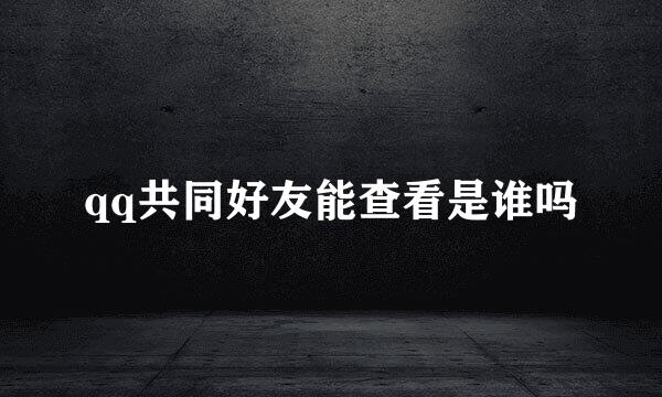 qq共同好友能查看是谁吗