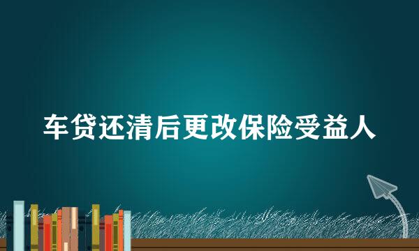 车贷还清后更改保险受益人