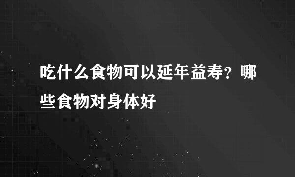 吃什么食物可以延年益寿？哪些食物对身体好