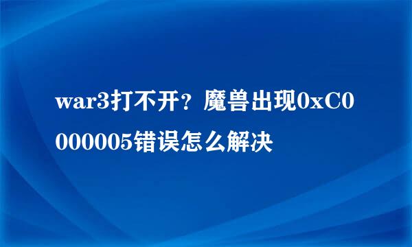 war3打不开？魔兽出现0xC0000005错误怎么解决