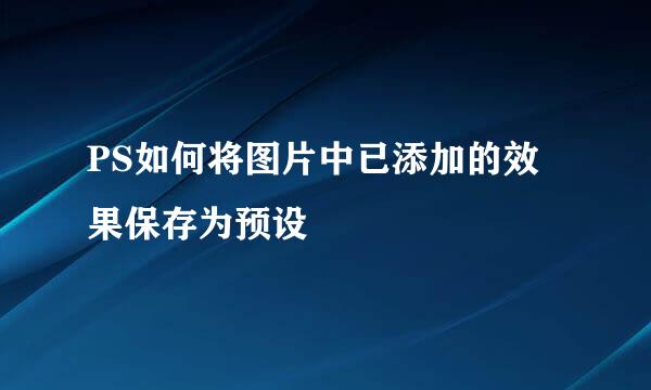 PS如何将图片中已添加的效果保存为预设