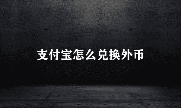 支付宝怎么兑换外币