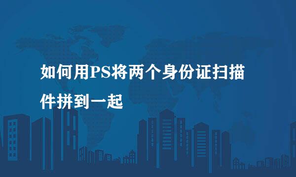 如何用PS将两个身份证扫描件拼到一起