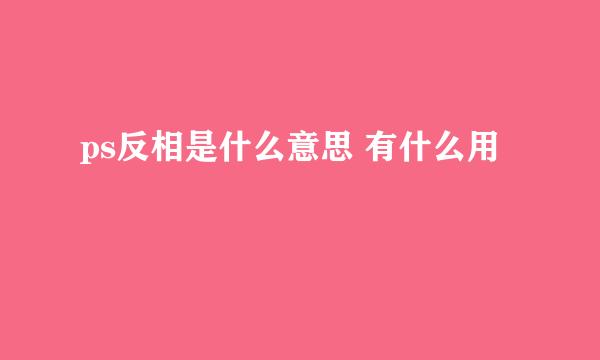 ps反相是什么意思 有什么用