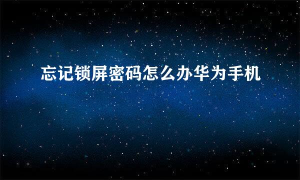 忘记锁屏密码怎么办华为手机