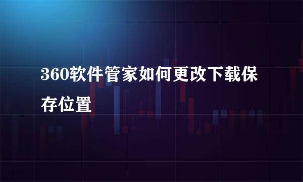 360软件管家如何更改下载保存位置