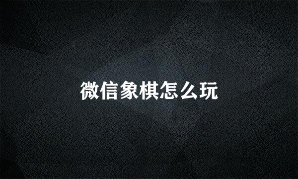 微信象棋怎么玩