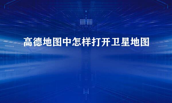 高德地图中怎样打开卫星地图