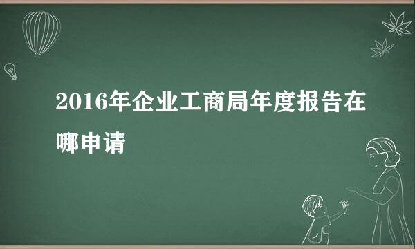 2016年企业工商局年度报告在哪申请