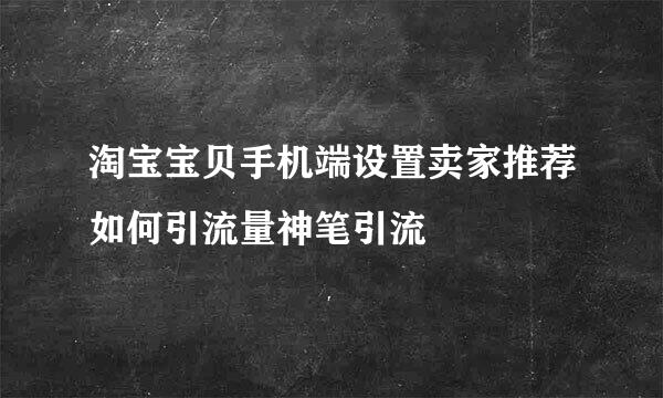 淘宝宝贝手机端设置卖家推荐如何引流量神笔引流