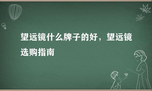 望远镜什么牌子的好，望远镜选购指南