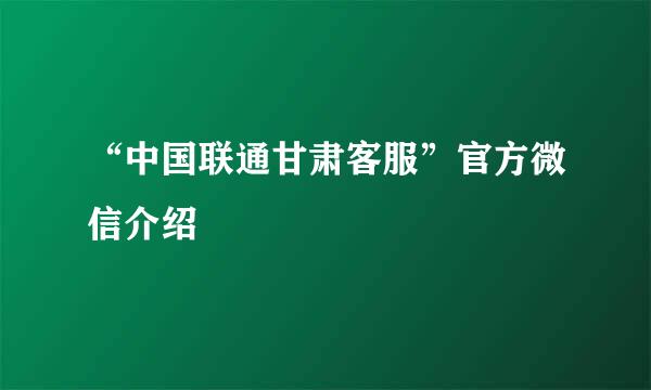 “中国联通甘肃客服”官方微信介绍