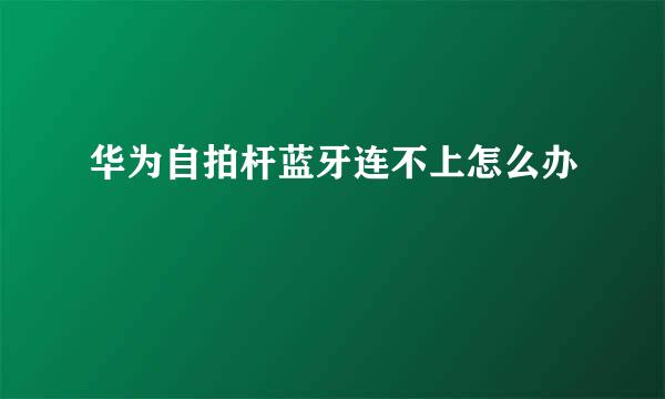 华为自拍杆蓝牙连不上怎么办