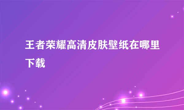 王者荣耀高清皮肤壁纸在哪里下载