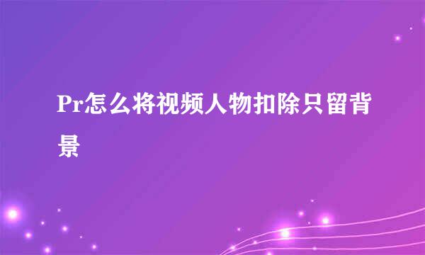 Pr怎么将视频人物扣除只留背景