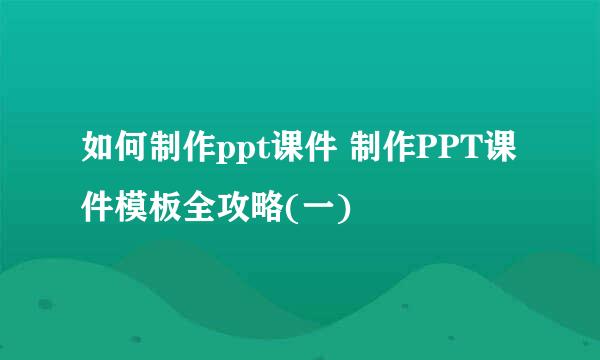 如何制作ppt课件 制作PPT课件模板全攻略(一)
