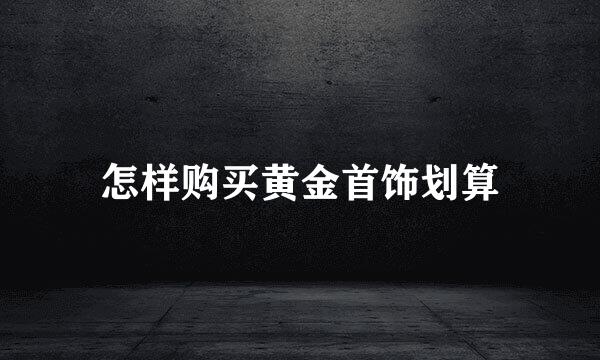 怎样购买黄金首饰划算