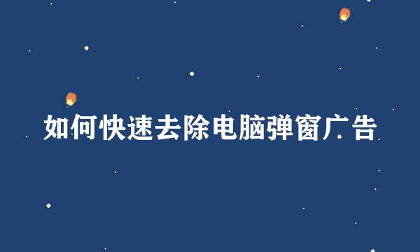 如何快速去除电脑弹窗广告